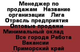 Менеджер по продажам › Название организации ­ Лига › Отрасль предприятия ­ Оптовые продажи › Минимальный оклад ­ 35 000 - Все города Работа » Вакансии   . Приморский край,Уссурийский г. о. 